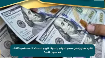 قفزة مفاجئة في سعر الدولار بالبنوك اليوم السبت 2 أغسطس 2025.. كم سجل الآن؟